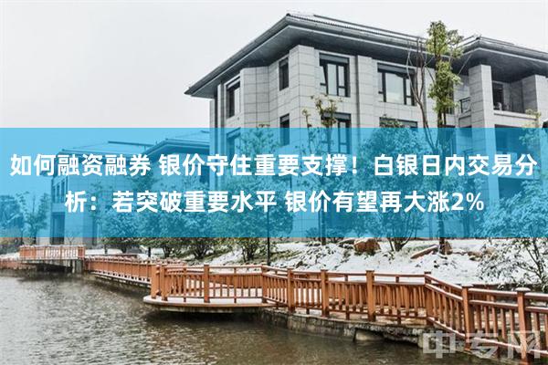 如何融资融券 银价守住重要支撑！白银日内交易分析：若突破重要水平 银价有望再大涨2%