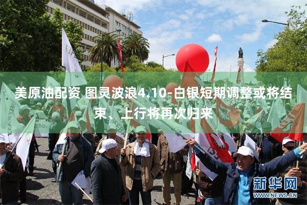 美原油配资 图灵波浪4.10-白银短期调整或将结束、上行将再次归来