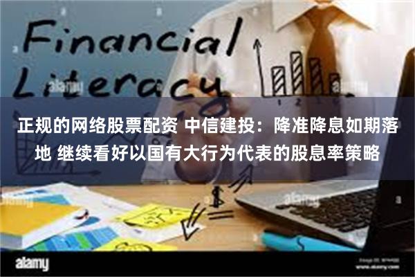 正规的网络股票配资 中信建投：降准降息如期落地 继续看好以国有大行为代表的股息率策略
