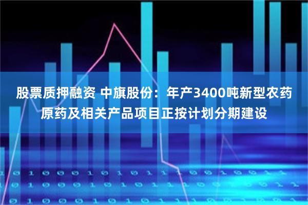 股票质押融资 中旗股份：年产3400吨新型农药原药及相关产品项目正按计划分期建设