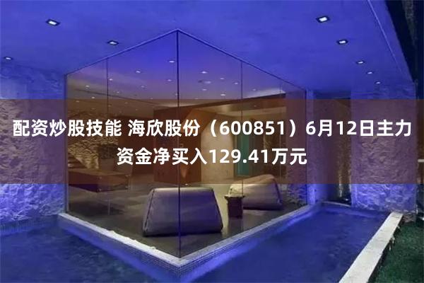 配资炒股技能 海欣股份（600851）6月12日主力资金净买入129.41万元
