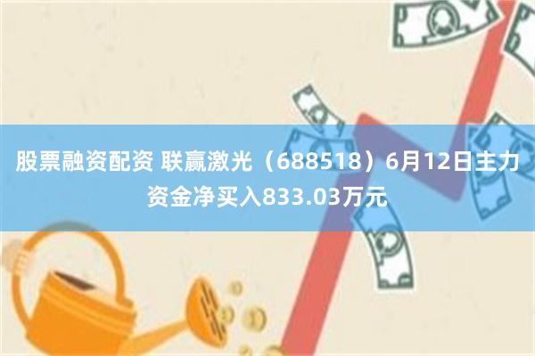 股票融资配资 联赢激光（688518）6月12日主力资金净买入833.03万元