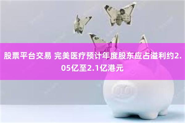 股票平台交易 完美医疗预计年度股东应占溢利约2.05亿至2.1亿港元