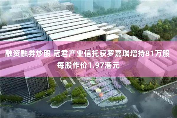 融资融券炒股 冠君产业信托获罗嘉瑞增持81万股 每股作价1.97港元