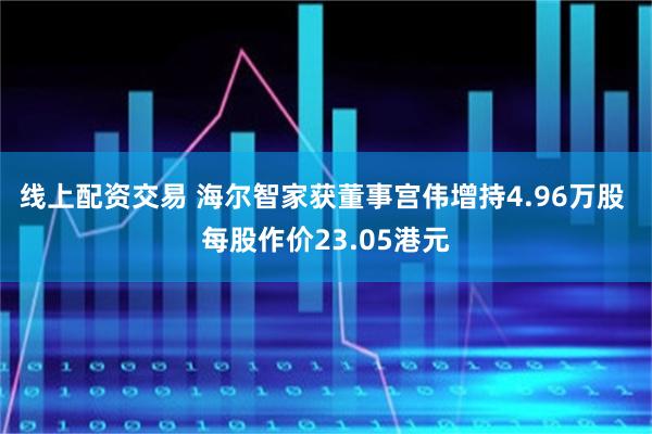 线上配资交易 海尔智家获董事宫伟增持4.96万股 每股作价23.05港元