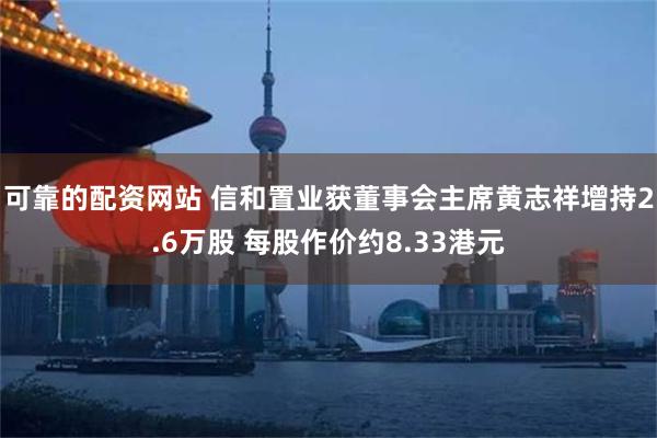 可靠的配资网站 信和置业获董事会主席黄志祥增持2.6万股 每股作价约8.33港元