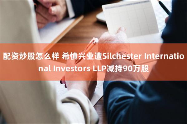 配资炒股怎么样 希慎兴业遭Silchester International Investors LLP减持90万股