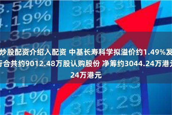 炒股配资介绍入配资 中基长寿科学拟溢价约1.49%发行合共约9012.48万股认购股份 净筹约3044.24万港元