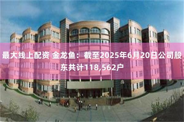 最大线上配资 金龙鱼：截至2025年6月20日公司股东共计118,562户