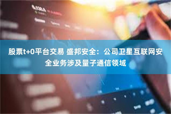 股票t+0平台交易 盛邦安全：公司卫星互联网安全业务涉及量子通信领域