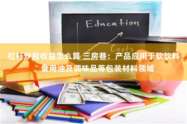杠杆炒股收益怎么算 三房巷：产品应用于软饮料、食用油及调味品等包装材料领域