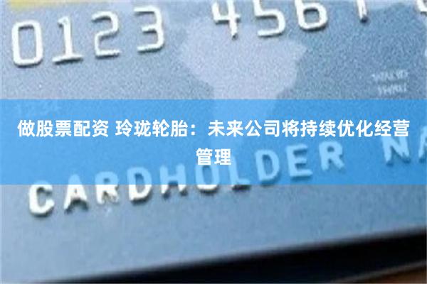 做股票配资 玲珑轮胎：未来公司将持续优化经营管理