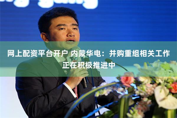 网上配资平台开户 内蒙华电：并购重组相关工作正在积极推进中