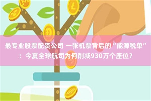 最专业股票配资公司 一张机票背后的“能源税单”：今夏全球航司为何削减930万个座位？