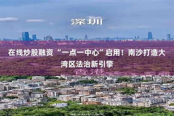 在线炒股融资 “一点一中心”启用！南沙打造大湾区法治新引擎