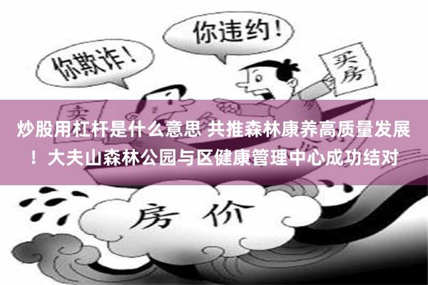 炒股用杠杆是什么意思 共推森林康养高质量发展！大夫山森林公园与区健康管理中心成功结对