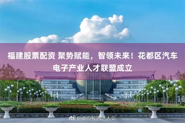 福建股票配资 聚势赋能，智领未来！花都区汽车电子产业人才联盟成立