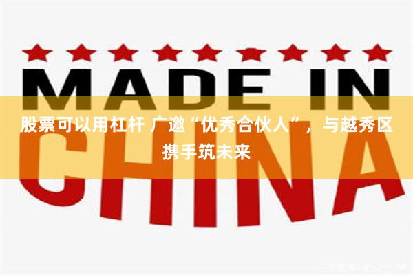 股票可以用杠杆 广邀“优秀合伙人”，与越秀区携手筑未来