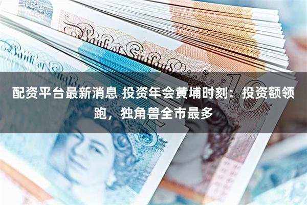 配资平台最新消息 投资年会黄埔时刻：投资额领跑，独角兽全市最多