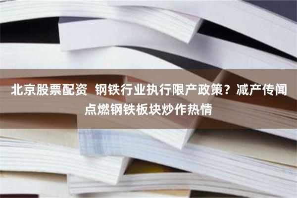 北京股票配资  钢铁行业执行限产政策？减产传闻点燃钢铁板块炒作热情