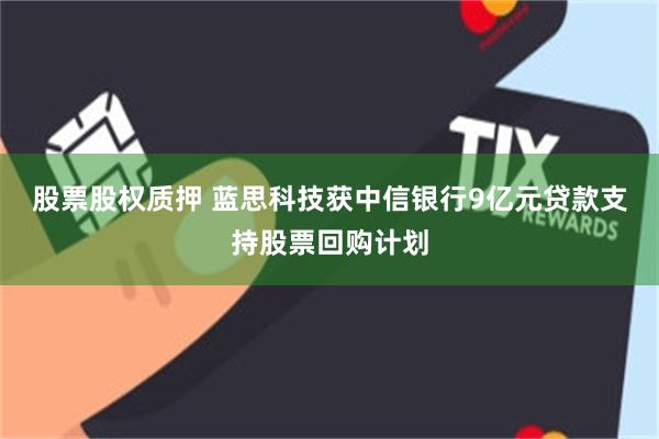股票股权质押 蓝思科技获中信银行9亿元贷款支持股票回购计划