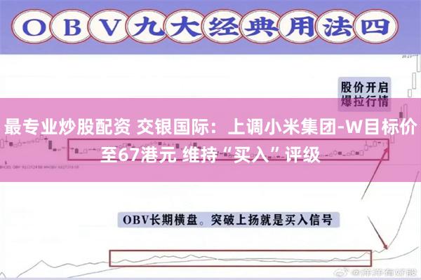 最专业炒股配资 交银国际：上调小米集团-W目标价至67港元 维持“买入”评级
