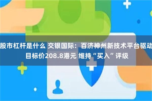 股市杠杆是什么 交银国际：百济神州新技术平台驱动 目标价208.8港元 维持“买入”评级