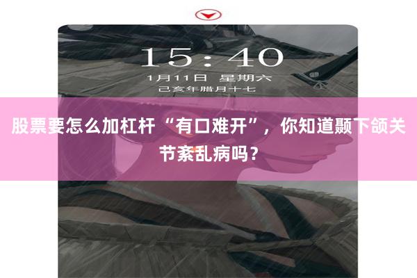 股票要怎么加杠杆 “有口难开”，你知道颞下颌关节紊乱病吗？