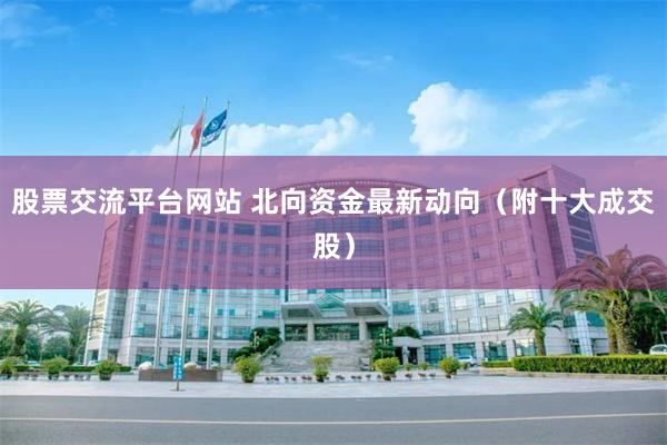 股票交流平台网站 北向资金最新动向（附十大成交股）