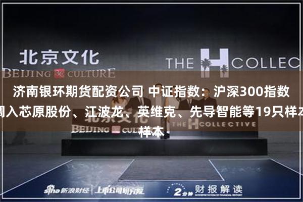 济南银环期货配资公司 中证指数：沪深300指数调入芯原股份、江波龙、英维克、先导智能等19只样本