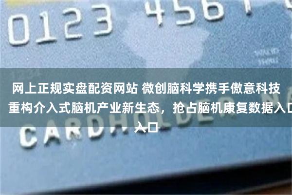 网上正规实盘配资网站 微创脑科学携手傲意科技，重构介入式脑机产业新生态，抢占脑机康复数据入口