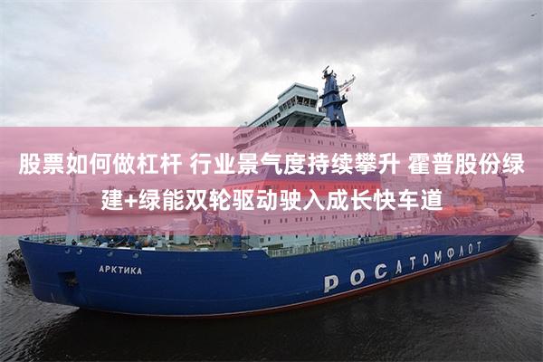 股票如何做杠杆 行业景气度持续攀升 霍普股份绿建+绿能双轮驱动驶入成长快车道