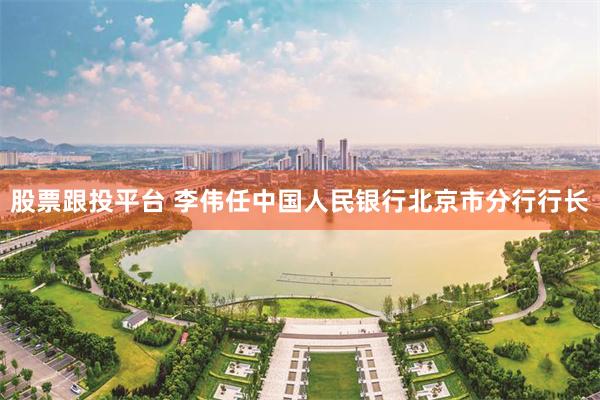 股票跟投平台 李伟任中国人民银行北京市分行行长