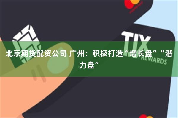 北京期货配资公司 广州：积极打造“增长盘”“潜力盘”