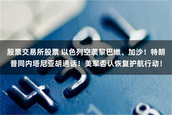 股票交易所股票 以色列空袭黎巴嫩、加沙！特朗普同内塔尼亚胡通话！美军否认恢复护航行动！