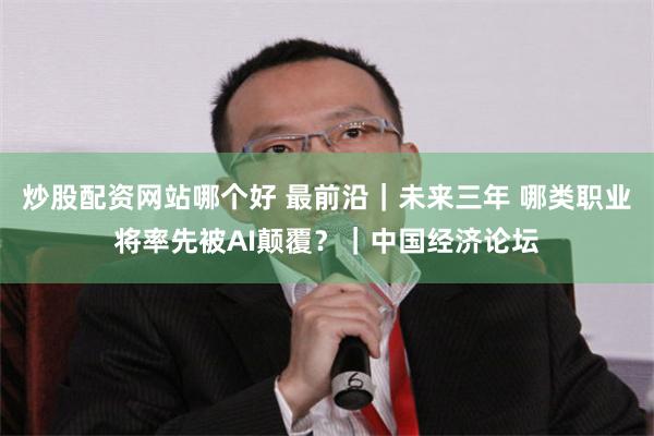 炒股配资网站哪个好 最前沿｜未来三年 哪类职业将率先被AI颠覆？｜中国经济论坛