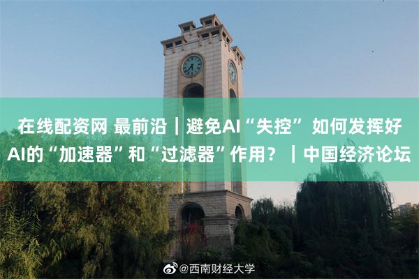 在线配资网 最前沿｜避免AI“失控” 如何发挥好AI的“加速器”和“过滤器”作用？｜中国经济论坛