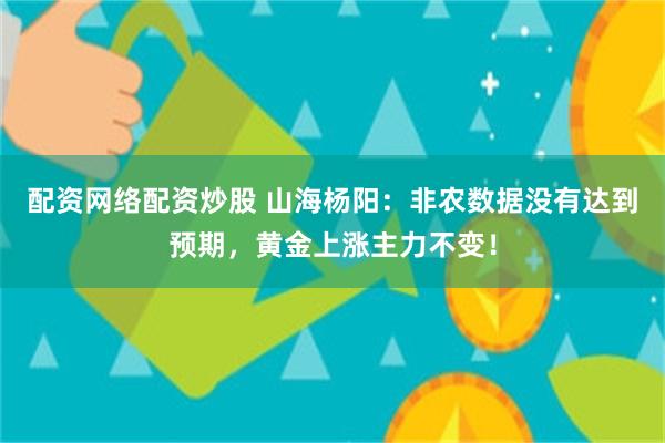 配资网络配资炒股 山海杨阳：非农数据没有达到预期，黄金上涨主力不变！
