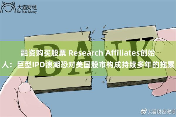 融资购买股票 Research Affiliates创始人：巨型IPO浪潮恐对美国股市构成持续多年的拖累