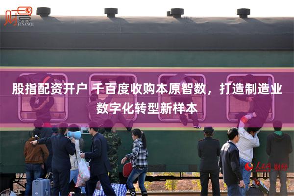 股指配资开户 千百度收购本原智数，打造制造业数字化转型新样本