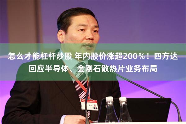 怎么才能杠杆炒股 年内股价涨超200％！四方达回应半导体、金刚石散热片业务布局
