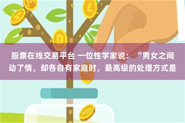 股票在线交易平台 一位性学家说： “男女之间动了情，却各自有家庭时，最高级的处理方式是