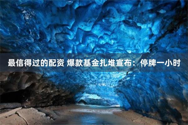 最信得过的配资 爆款基金扎堆宣布：停牌一小时