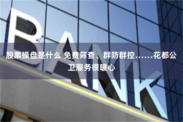 股票操盘是什么 免费筛查、群防群控……花都公卫服务很暖心