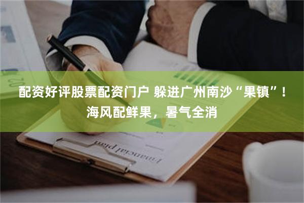 配资好评股票配资门户 躲进广州南沙“果镇”！海风配鲜果，暑气全消