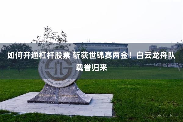 如何开通杠杆股票 斩获世锦赛两金！白云龙舟队载誉归来