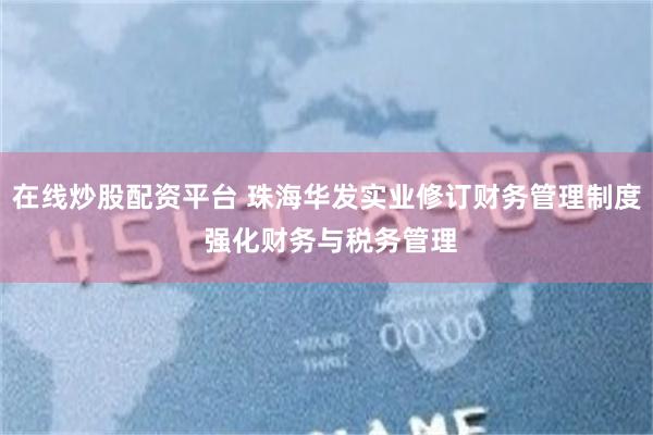 在线炒股配资平台 珠海华发实业修订财务管理制度 强化财务与税务管理