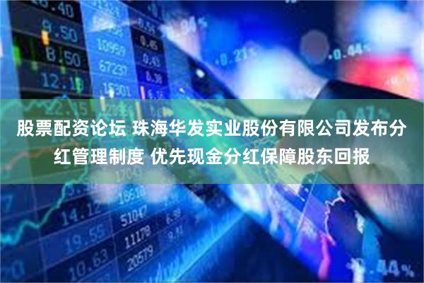 股票配资论坛 珠海华发实业股份有限公司发布分红管理制度 优先现金分红保障股东回报