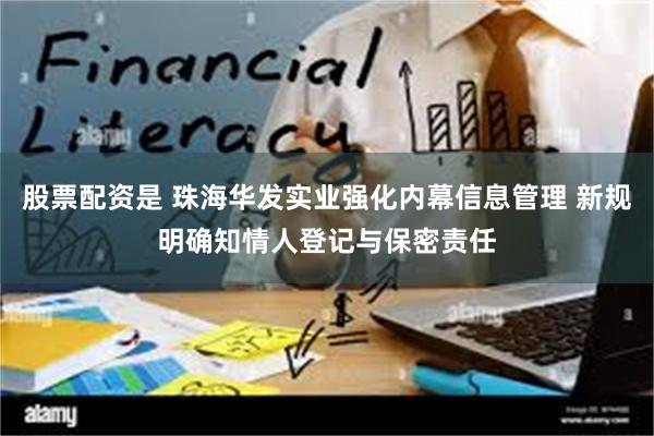 股票配资是 珠海华发实业强化内幕信息管理 新规明确知情人登记与保密责任