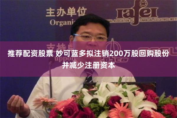 推荐配资股票 妙可蓝多拟注销200万股回购股份并减少注册资本